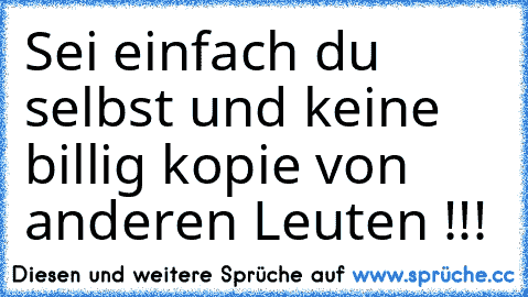 Sei einfach du selbst und keine billig kopie von anderen Leuten !!!