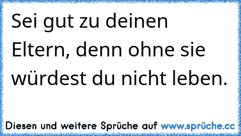 Sei gut zu deinen Eltern, denn ohne sie würdest du nicht leben. ♥