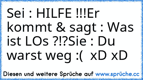 Sei : HILFE !!!
Er kommt & sagt : Was ist LOs ?!?
Sie : Du warst weg :( ♥ 
xD xD