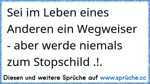 Sei im Leben eines Anderen ein Wegweiser - aber werde niemals zum Stopschild .!.