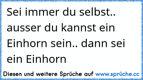 Sei immer du selbst.. ausser du kannst ein Einhorn sein.. dann sei ein Einhorn