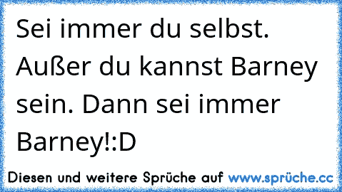 Sei immer du selbst. Außer du kannst Barney sein. Dann sei immer Barney!:D♥