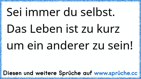 Sei immer du selbst. Das Leben ist zu kurz um ein anderer zu sein! ♥