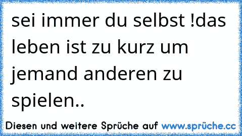 sei immer du selbst !
das leben ist zu kurz um jemand anderen zu spielen..