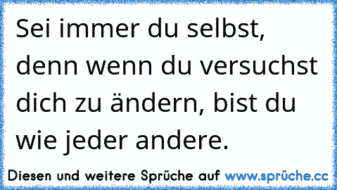 Sei immer du selbst, denn wenn du versuchst dich zu ändern, bist du wie jeder andere.