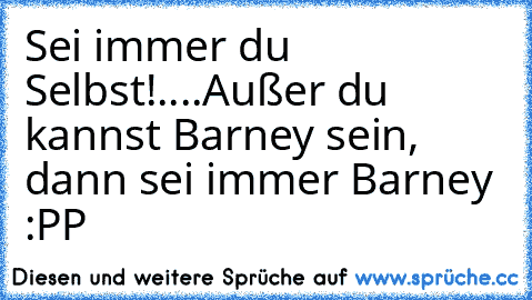 Sei immer du Selbst!
.
.
.
.
Außer du kannst Barney sein, dann sei immer Barney :PP