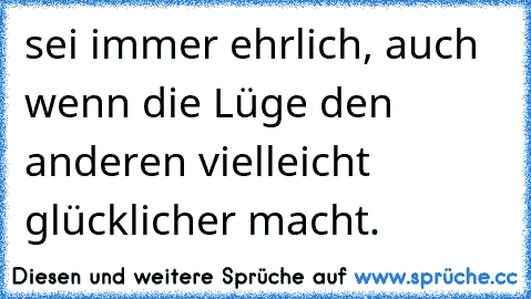 sei immer ehrlich, auch wenn die Lüge den anderen vielleicht glücklicher macht.