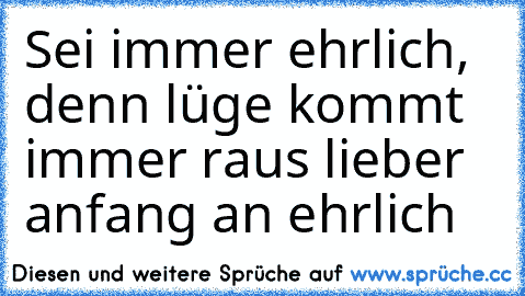 Sei immer ehrlich, denn lüge kommt immer raus lieber anfang an ehrlich