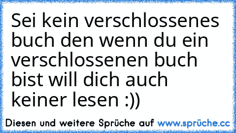 Sei kein verschlossenes buch den wenn du ein verschlossenen buch bist will dich auch keiner lesen :))