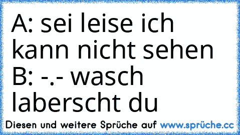 A: sei leise ich kann nicht sehen 
B: -.- wasch laberscht du