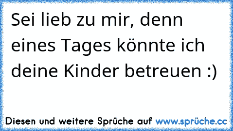 Sei lieb zu mir, denn eines Tages könnte ich deine Kinder betreuen :)