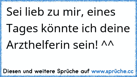 Sei lieb zu mir, eines Tages könnte ich deine Arzthelferin sein! ^^