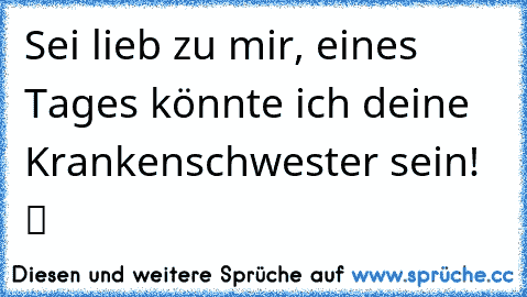 Sei lieb zu mir, eines Tages könnte ich deine Krankenschwester sein! ツ