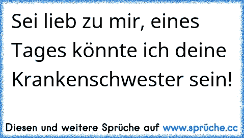 Sei lieb zu mir, eines Tages könnte ich deine Krankenschwester sein!