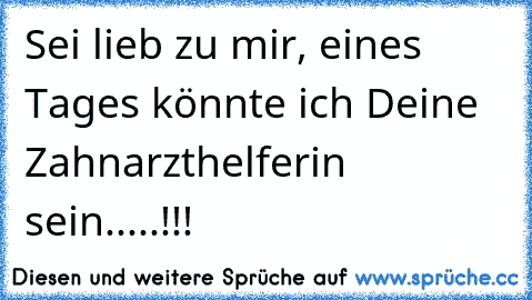 Sei lieb zu mir, eines Tages könnte ich Deine Zahnarzthelferin sein.....!!!