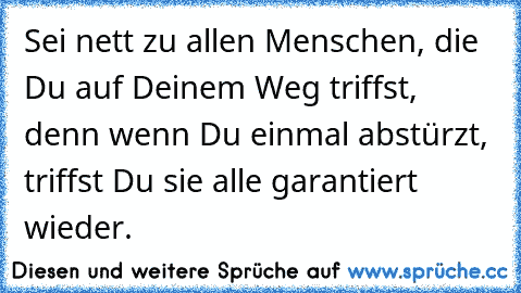 Sei nett zu allen Menschen, die Du auf Deinem Weg triffst, denn wenn Du einmal abstürzt, triffst Du sie alle garantiert wieder.