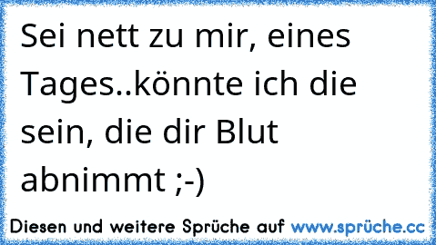 Sei nett zu mir, eines Tages..
könnte ich die sein, die dir Blut abnimmt ;-)