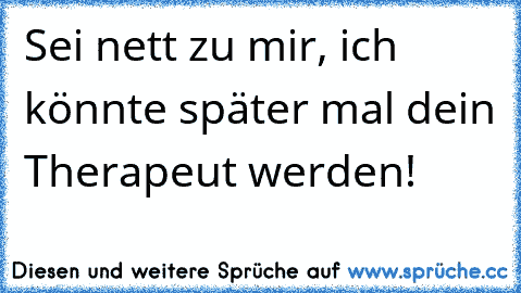 Sei nett zu mir, ich könnte später mal dein Therapeut werden!