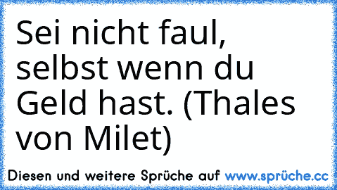 Sei nicht faul, selbst wenn du Geld hast. (Thales von Milet)