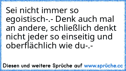 Sei nicht immer so egoistisch-.- Denk auch mal an andere, schließlich denkt nicht jeder so einseitig und oberflächlich wie du-.-