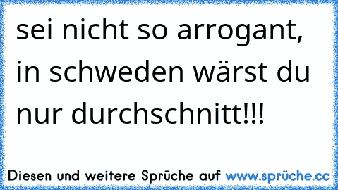 sei nicht so arrogant, in schweden wärst du nur durchschnitt!!!