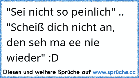 "Sei nicht so peinlich" .. "Scheiß dich nicht an, den seh ma ee nie wieder" :D