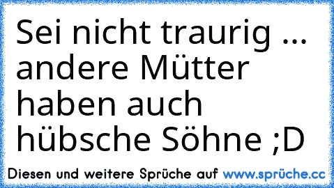 Sei nicht traurig ... andere Mütter haben auch hübsche Söhne ;D