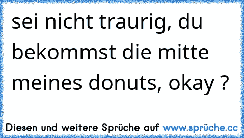 sei nicht traurig, du bekommst die mitte meines donuts, okay ?