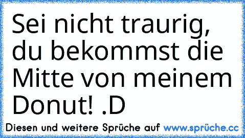 Sei nicht traurig, du bekommst die Mitte von meinem Donut! .D