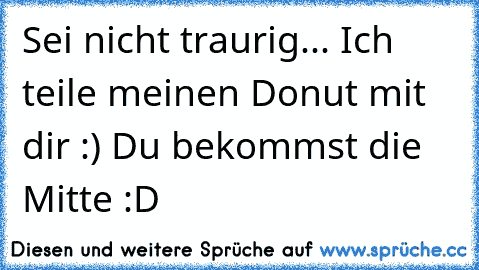 Sei nicht traurig... Ich teile meinen Donut mit dir :) Du bekommst die Mitte :D♥