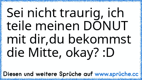 Sei nicht traurig, ich teile meinen DONUT mit dir,
du bekommst die Mitte, okay? :D