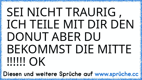 SEI NICHT TRAURIG , ICH TEILE MIT DIR DEN DONUT ABER DU BEKOMMST DIE MITTE !!!!!! OK