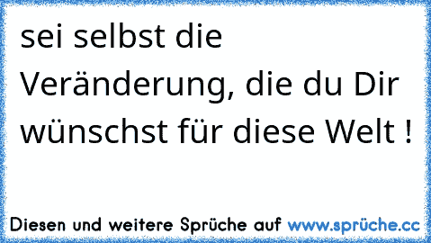 sei selbst die Veränderung, die du Dir wünschst für diese Welt !