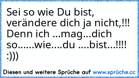 Sei so wie Du bist, verändere dich ja nicht,!!! Denn ich ...mag...dich so......wie....du ....bist...!!!! :)))