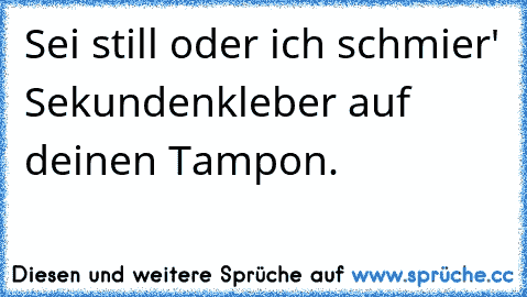 Sei still oder ich schmier' Sekundenkleber auf deinen Tampon.