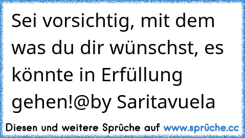 Sei vorsichtig, mit dem was du dir wünschst, es könnte in Erfüllung gehen!
@by Saritavuela