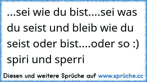 ...sei wie du bist....sei was du seist und bleib wie du seist oder bist....oder so :) spiri und sperri