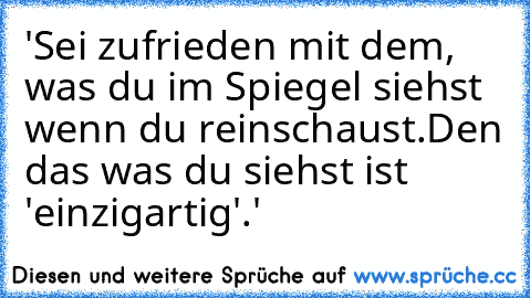 'Sei zufrieden mit dem, was du im Spiegel siehst wenn du reinschaust.Den das was du siehst ist 'einzigartig'.♥'