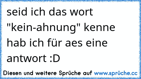 seid ich das wort "kein-ahnung" kenne hab ich für aes eine antwort :D