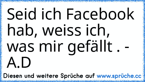 Seid ich Facebook hab, weiss ich, was mir gefällt . - A.D