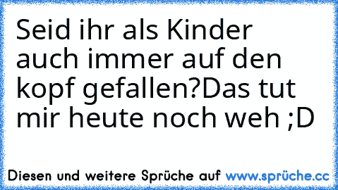 Seid ihr als Kinder auch immer auf den kopf gefallen?Das tut mir heute noch weh ;D