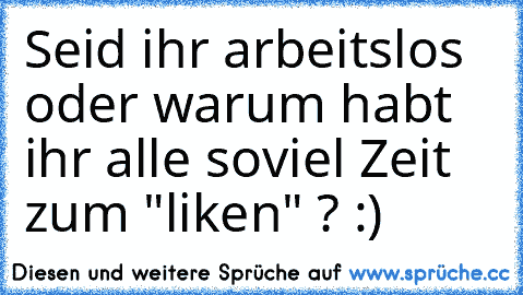 Seid ihr arbeitslos oder warum habt ihr alle soviel Zeit zum "liken" ? :)