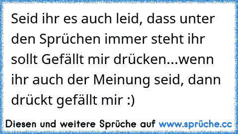 Seid ihr es auch leid, dass unter den Sprüchen immer steht ihr sollt Gefällt mir drücken...
wenn ihr auch der Meinung seid, dann drückt gefällt mir :)