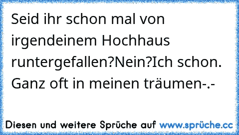 Seid ihr schon mal von irgendeinem Hochhaus runtergefallen?
Nein?
Ich schon. Ganz oft in meinen träumen-.-