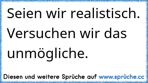 Seien wir realistisch. Versuchen wir das unmögliche.