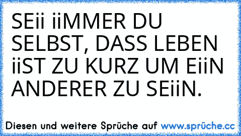 SEii iiMMER DU SELBST, DASS LEBEN iiST ZU KURZ UM EiiN ANDERER ZU SEiiN. ♥