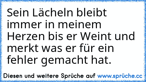 Sein Lächeln bleibt immer in meinem Herzen bis er Weint und merkt was er für ein fehler gemacht hat.