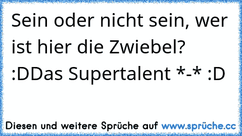 Sein oder nicht sein, wer ist hier die Zwiebel? :D
Das Supertalent *-* :D