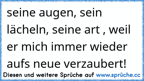 seine augen, sein lächeln, seine art , weil er mich immer wieder aufs neue verzaubert! ♥