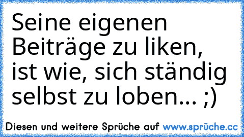 Seine eigenen Beiträge zu liken, ist wie, sich ständig selbst zu loben... ;)